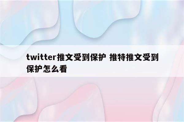 twitter推文受到保护 推特推文受到保护怎么看