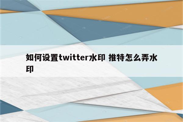 如何设置twitter水印 推特怎么弄水印