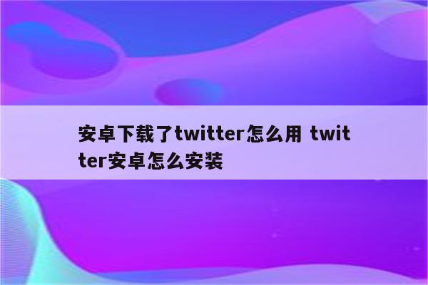 安卓下载了twitter怎么用 twitter安卓怎么安装