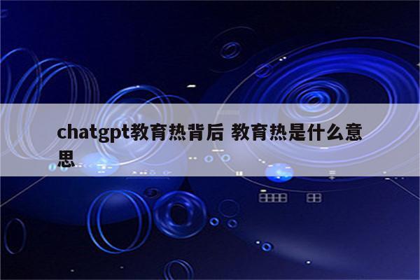 chatgpt教育热背后 教育热是什么意思