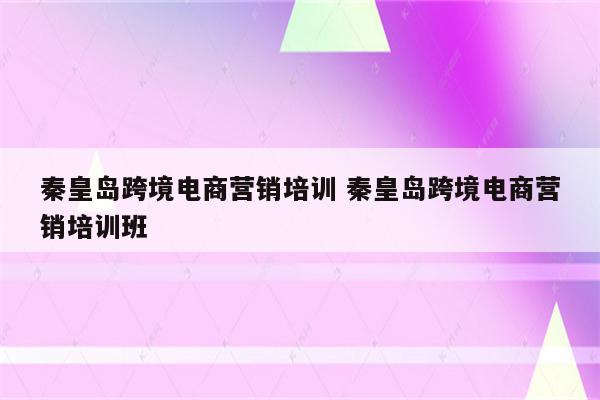 秦皇岛跨境电商营销培训 秦皇岛跨境电商营销培训班