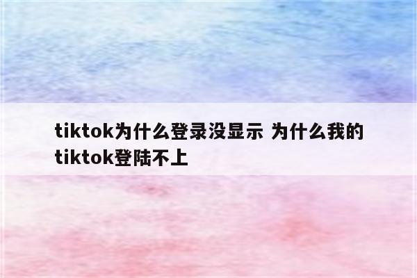 tiktok为什么登录没显示 为什么我的tiktok登陆不上