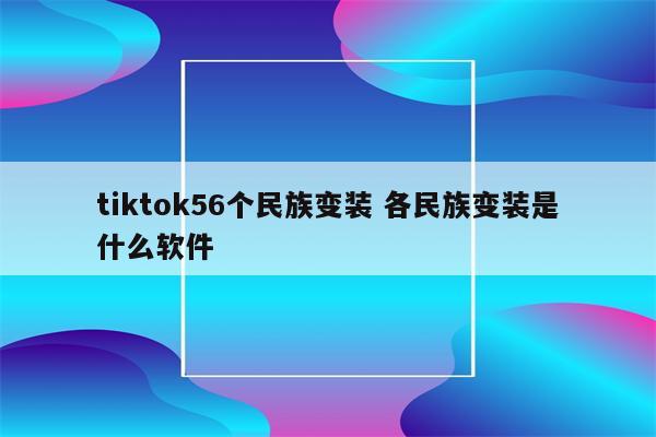 tiktok56个民族变装 各民族变装是什么软件