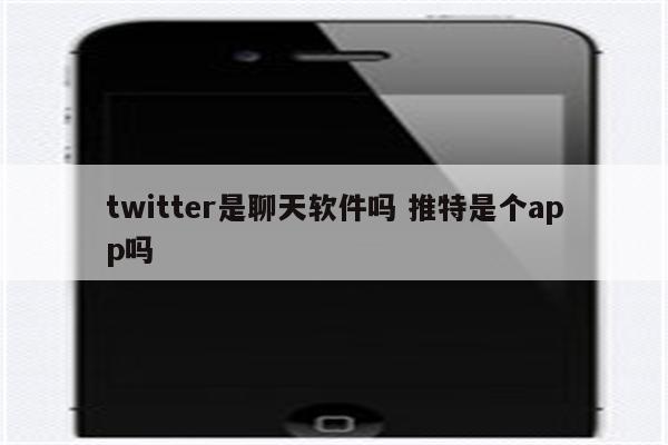 twitter是聊天软件吗 推特是个app吗