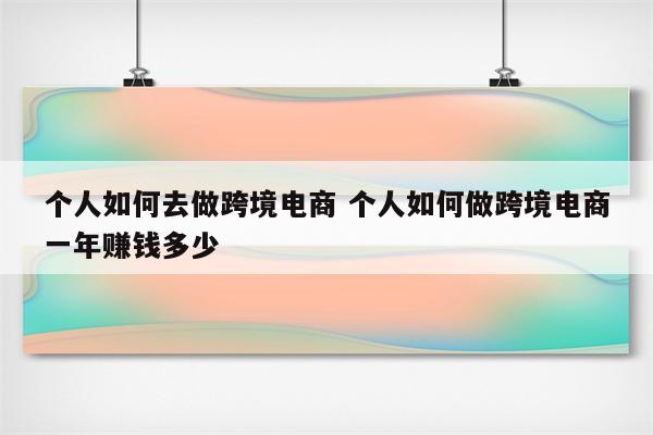 个人如何去做跨境电商 个人如何做跨境电商一年赚钱多少
