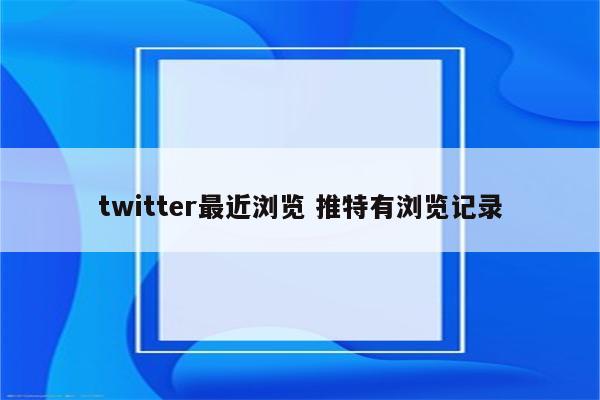 twitter最近浏览 推特有浏览记录