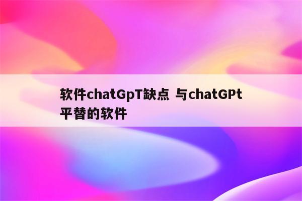软件chatGpT缺点 与chatGPt平替的软件