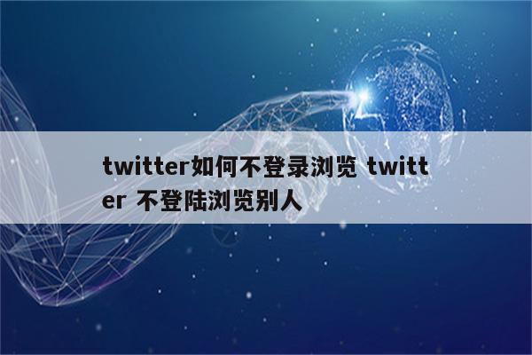 twitter如何不登录浏览 twitter 不登陆浏览别人