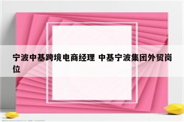 宁波中基跨境电商经理 中基宁波集团外贸岗位