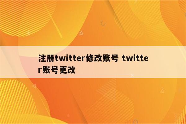注册twitter修改账号 twitter账号更改