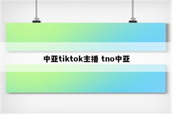 中亚tiktok主播 tno中亚