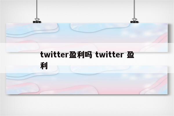 twitter盈利吗 twitter 盈利