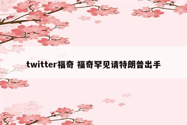 twitter福奇 福奇罕见请特朗普出手