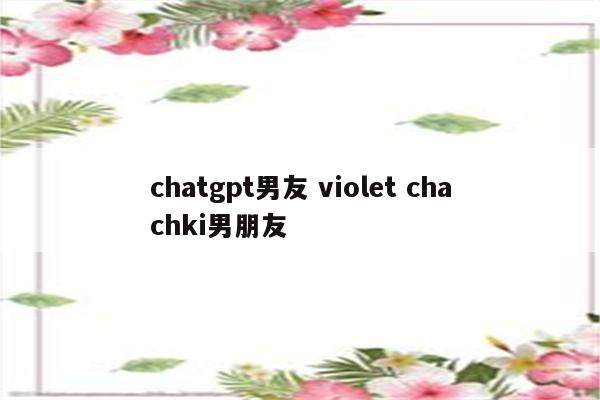 chatgpt男友 violet chachki男朋友