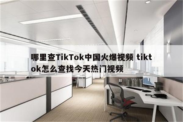 哪里查TikTok中国火爆视频 tiktok怎么查找今天热门视频