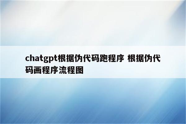chatgpt根据伪代码跑程序 根据伪代码画程序流程图