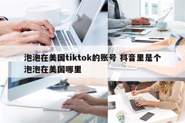 泡泡在美国tiktok的账号 抖音里是个泡泡在美国哪里