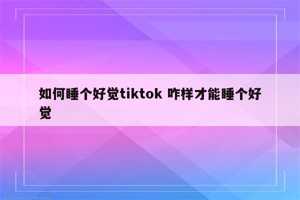 如何睡个好觉tiktok 咋样才能睡个好觉