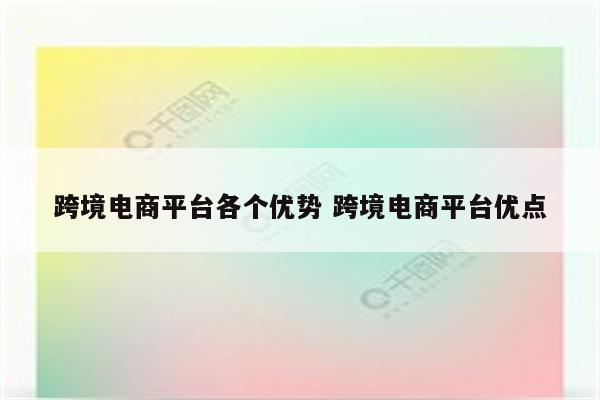 跨境电商平台各个优势 跨境电商平台优点