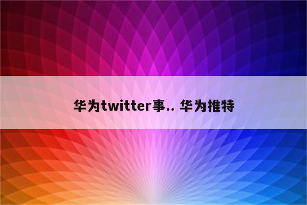华为twitter事.. 华为推特