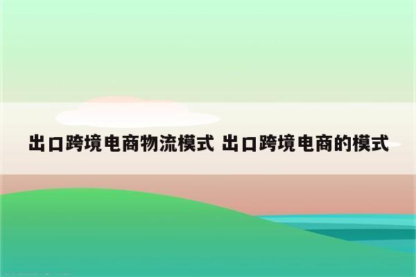 出口跨境电商物流模式 出口跨境电商的模式