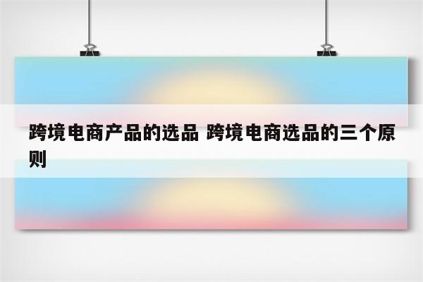 跨境电商产品的选品 跨境电商选品的三个原则