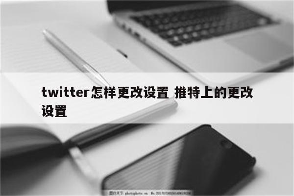 twitter怎样更改设置 推特上的更改设置