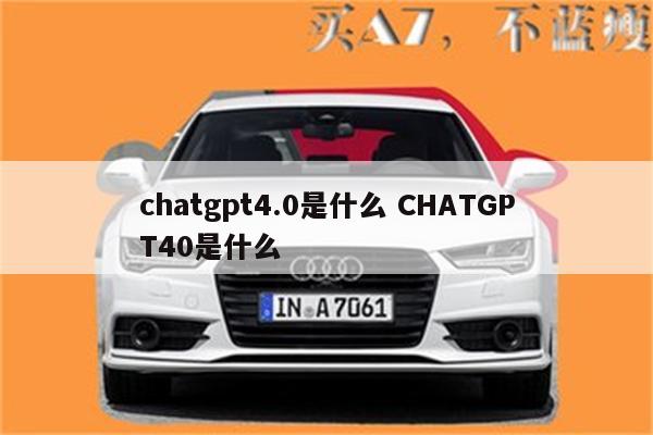 chatgpt4.0是什么 CHATGPT40是什么