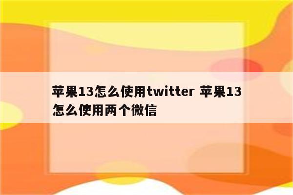 苹果13怎么使用twitter 苹果13怎么使用两个微信