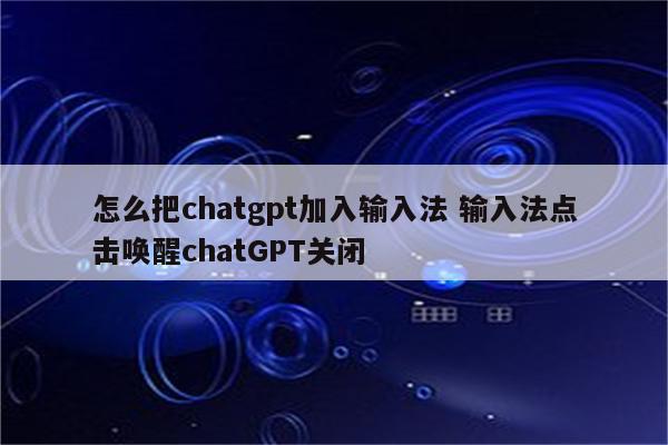 怎么把chatgpt加入输入法 输入法点击唤醒chatGPT关闭