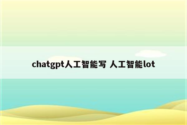 chatgpt人工智能写 人工智能lot