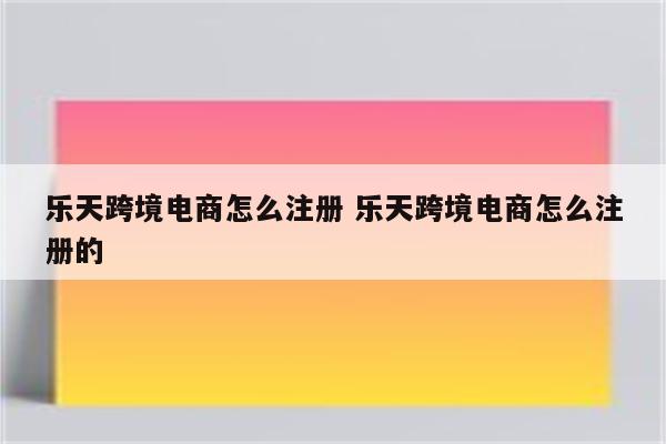 乐天跨境电商怎么注册 乐天跨境电商怎么注册的