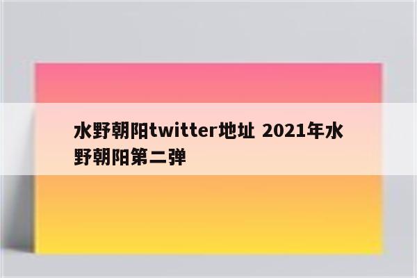 水野朝阳twitter地址 2021年水野朝阳第二弹