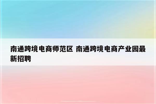 南通跨境电商师范区 南通跨境电商产业园最新招聘