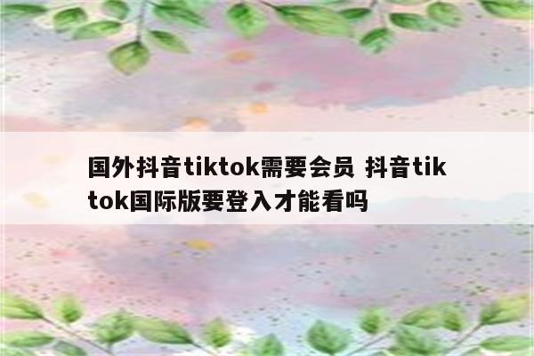 国外抖音tiktok需要会员 抖音tiktok国际版要登入才能看吗