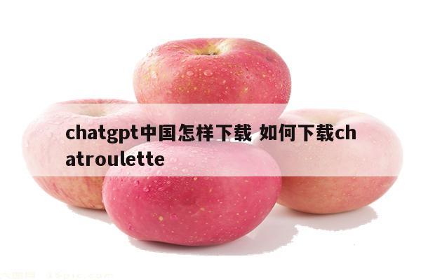 chatgpt中国怎样下载 如何下载chatroulette