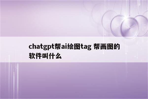 chatgpt帮ai绘图tag 帮画图的软件叫什么