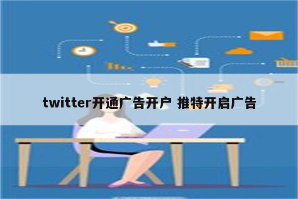 twitter开通广告开户 推特开启广告