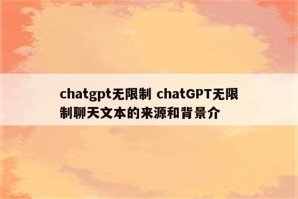 chatgpt无限制 chatGPT无限制聊天文本的来源和背景介