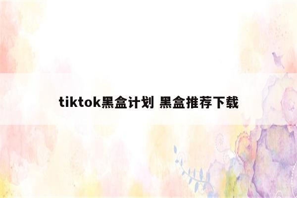 tiktok黑盒计划 黑盒推荐下载