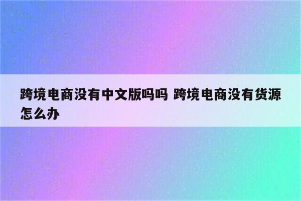 跨境电商没有中文版吗吗 跨境电商没有货源怎么办