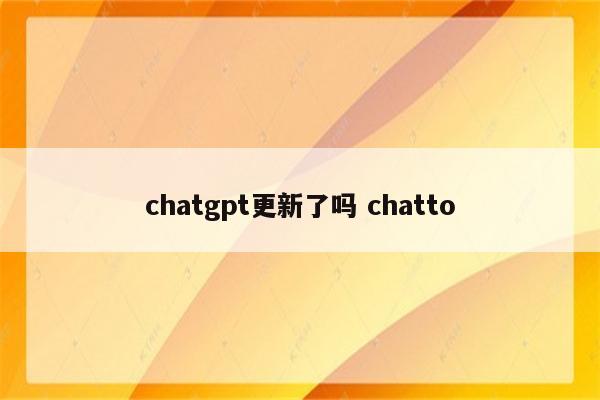 chatgpt更新了吗 chatto