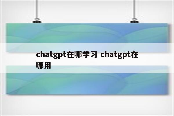 chatgpt在哪学习 chatgpt在哪用