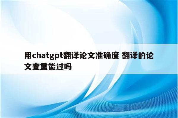 用chatgpt翻译论文准确度 翻译的论文查重能过吗