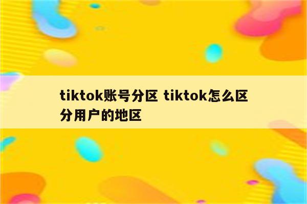 tiktok账号分区 tiktok怎么区分用户的地区