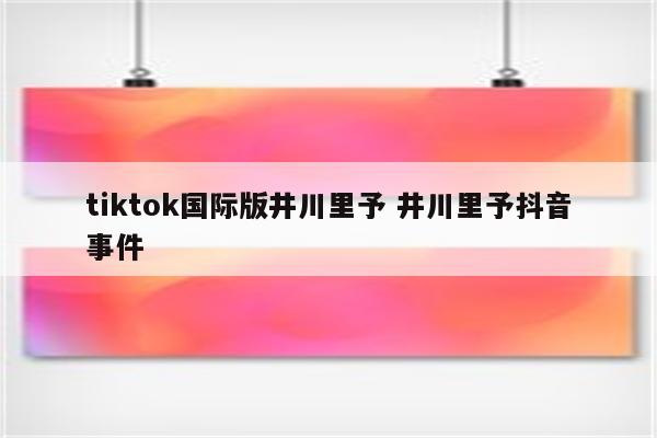 tiktok国际版井川里予 井川里予抖音事件