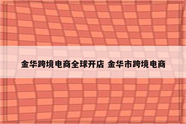 金华跨境电商全球开店 金华市跨境电商