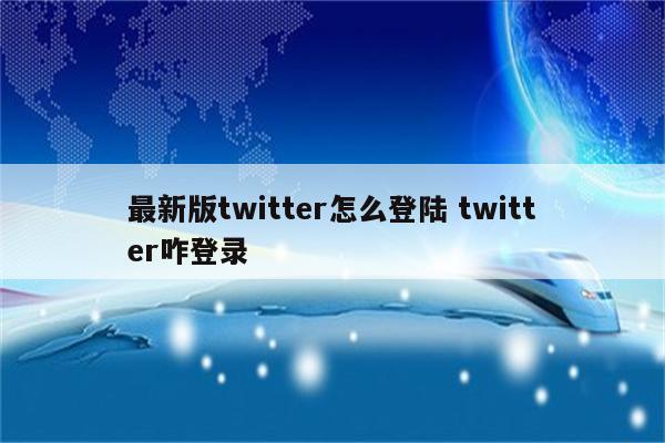 最新版twitter怎么登陆 twitter咋登录