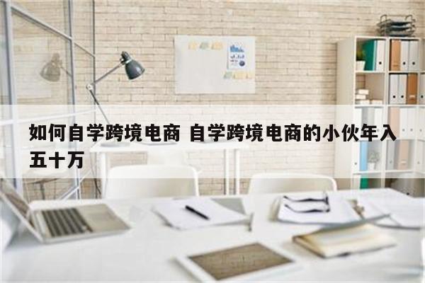 如何自学跨境电商 自学跨境电商的小伙年入五十万