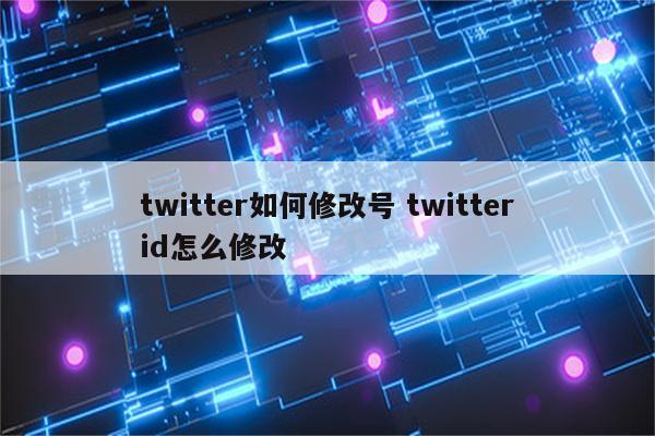 twitter如何修改号 twitterid怎么修改